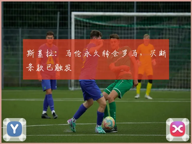 斯基拉：马伦永久转会罗马，买断条款已触发