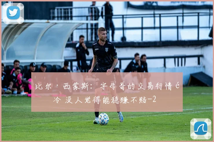 比尔·西蒙斯：字母哥的交易行情遇冷 没人觉得能稳赚不赔