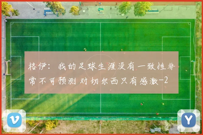 格伊：我的足球生涯没有一致性非常不可预测 对切尔西只有感激