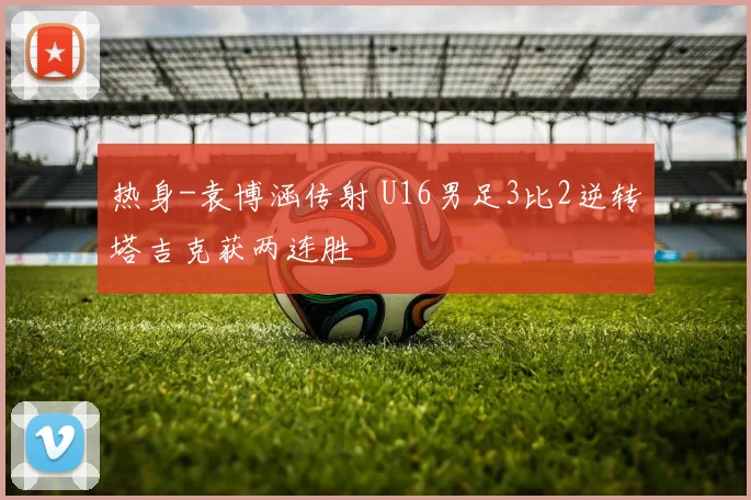 热身-袁博涵传射 U16男足3比2逆转塔吉克获两连胜