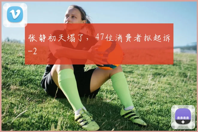 张静初天塌了，47位消费者拟起诉