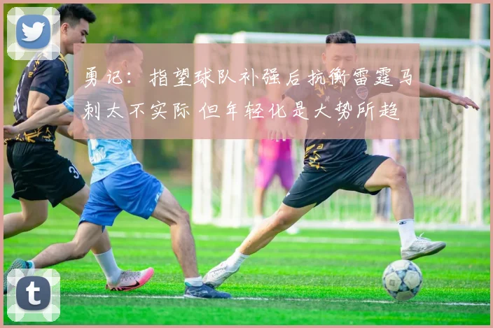 勇记：指望球队补强后抗衡雷霆马刺太不实际 但年轻化是大势所趋