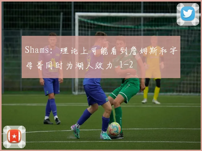 Shams：理论上可能看到詹姆斯和字母哥同时为湖人效力_1