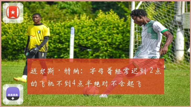 迈尔斯·特纳：字母哥经常迟到 2点的飞机不到4点半绝对不会起飞