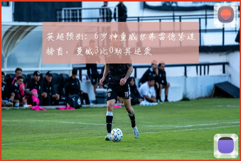 英超预测：6岁神童威尔弗雷德紧追榜首，曼城3比0助其逆袭