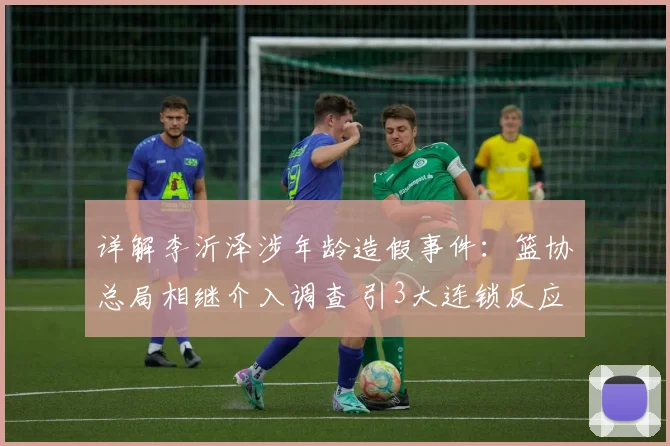 详解李沂泽涉年龄造假事件：篮协总局相继介入调查 引3大连锁反应