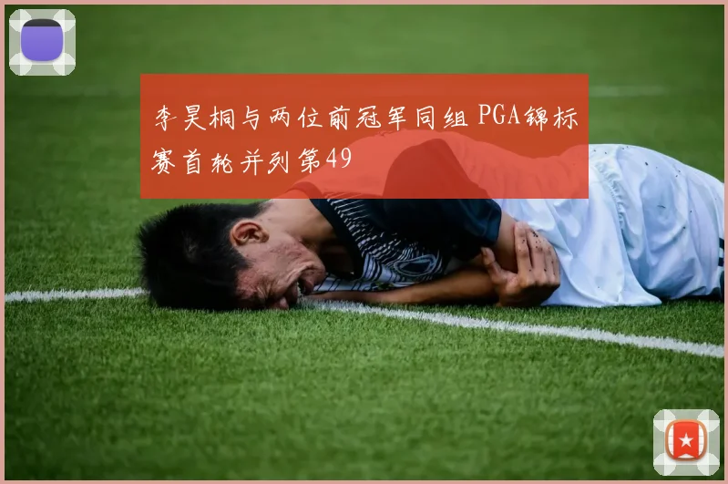 李昊桐与两位前冠军同组 PGA锦标赛首轮并列第49