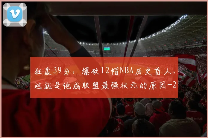 狂轰39分，爆砍12帽NBA历史首人，这就是他成联盟最强状元的原因