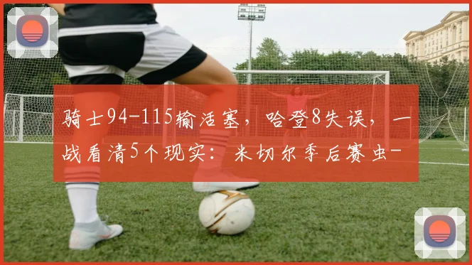 骑士94-115输活塞，哈登8失误，一战看清5个现实：米切尔季后赛虫