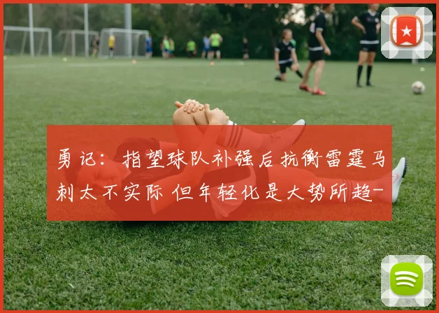 勇记：指望球队补强后抗衡雷霆马刺太不实际 但年轻化是大势所趋