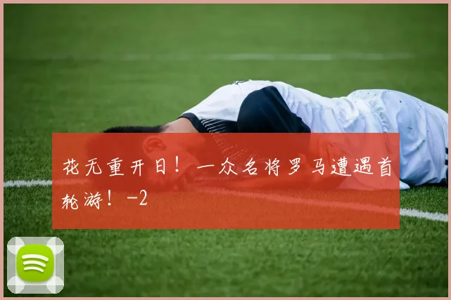 花无重开日！一众名将罗马遭遇首轮游！