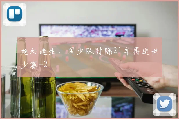 绝处逢生，国少队时隔21年再进世少赛