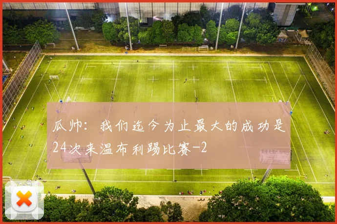 瓜帅：我们迄今为止最大的成功是24次来温布利踢比赛